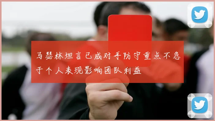 马瑟林坦言已成对手防守重点不急于个人表现影响团队利益