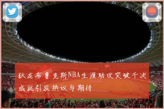 狄龙布鲁克斯NBA生涯助攻突破千次成就引发热议与期待