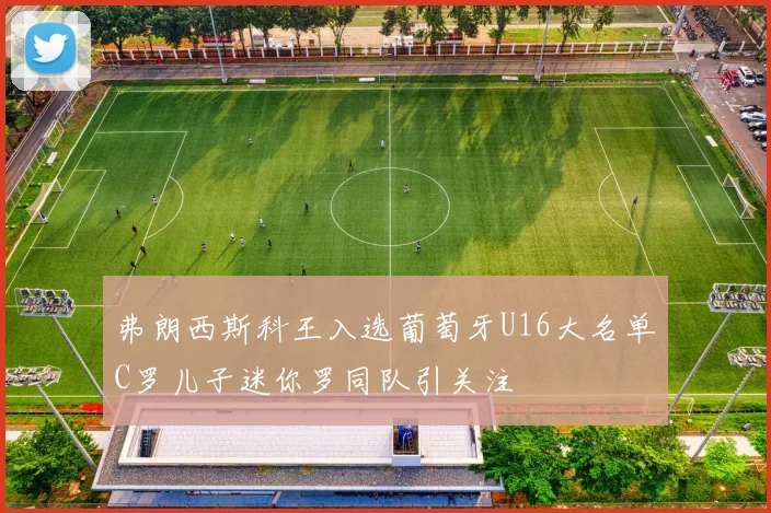弗朗西斯科王入选葡萄牙U16大名单C罗儿子迷你罗同队引关注