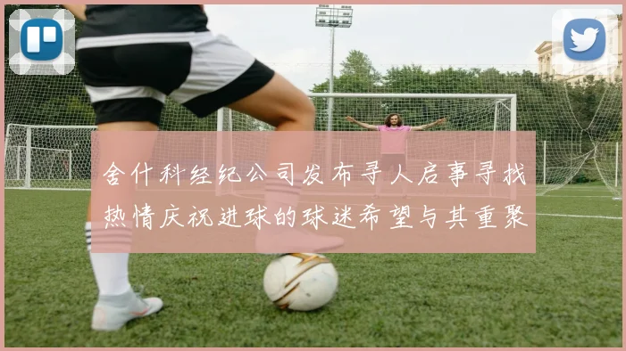 舍什科经纪公司发布寻人启事寻找热情庆祝进球的球迷希望与其重聚