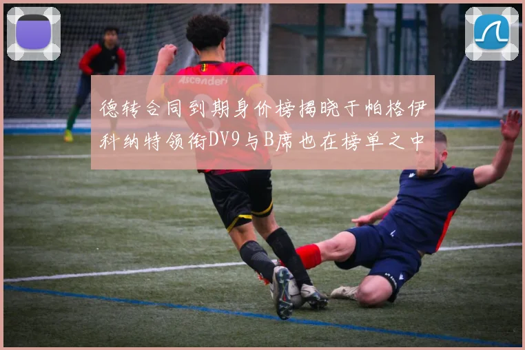 德转合同到期身价榜揭晓于帕格伊科纳特领衔DV9与B席也在榜单之中