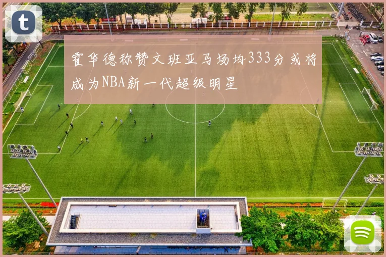 霍华德称赞文班亚马场均333分或将成为NBA新一代超级明星