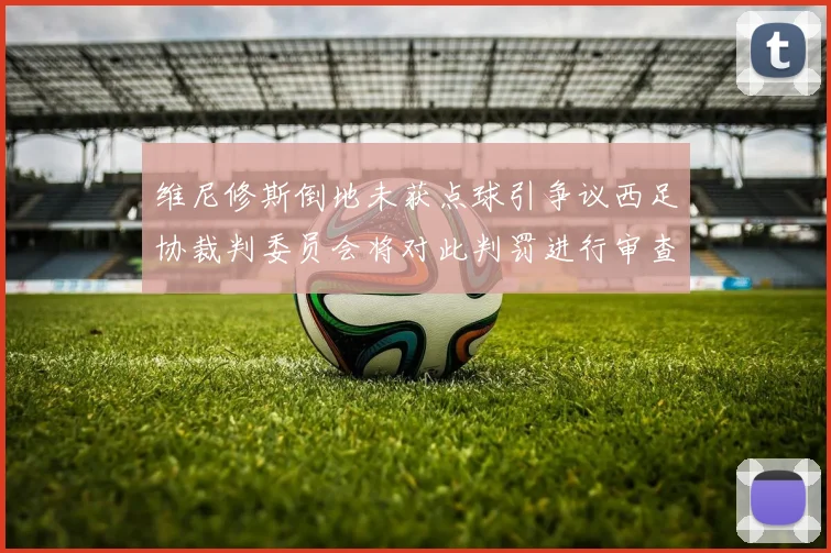 维尼修斯倒地未获点球引争议西足协裁判委员会将对此判罚进行审查